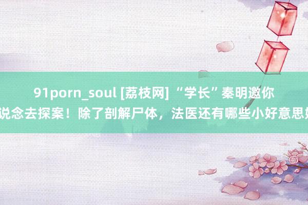 91porn_soul [荔枝网] “学长”秦明邀你一说念去探案！除了剖解尸体，法医还有哪些小好意思妙？