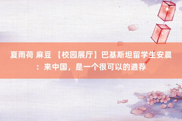 夏雨荷 麻豆 【校园展厅】巴基斯坦留学生安晨：来中国，是一个很可以的遴荐