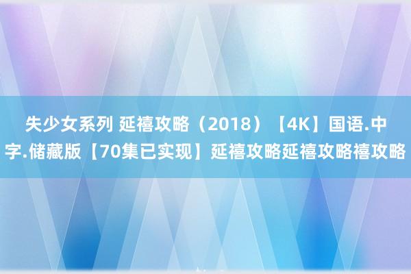 失少女系列 延禧攻略（2018）【4K】国语.中字.储藏版【70集已实现】延禧攻略延禧攻略禧攻略