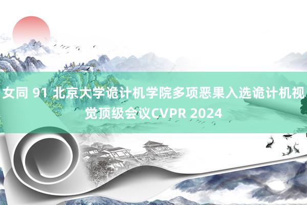 女同 91 北京大学诡计机学院多项恶果入选诡计机视觉顶级会议CVPR 2024