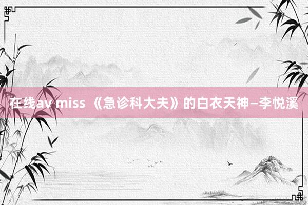 在线av miss 《急诊科大夫》的白衣天神—李悦溪