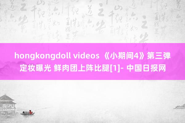 hongkongdoll videos 《小期间4》第三弹定妆曝光 鲜肉团上阵比腿[1]- 中国日报网