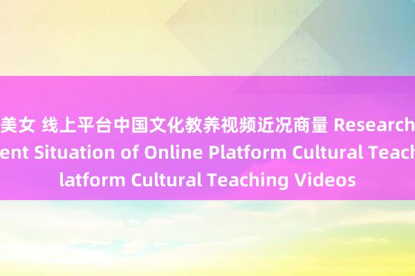 黑丝 美女 线上平台中国文化教养视频近况商量 Research on the the Current Situation of Online Platform Cultural Teaching Videos