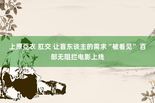 上原亞衣 肛交 让盲东谈主的需求“被看见” 百部无阻拦电影上线