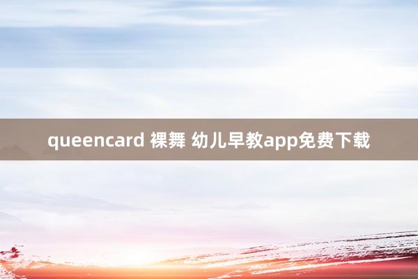 queencard 裸舞 幼儿早教app免费下载