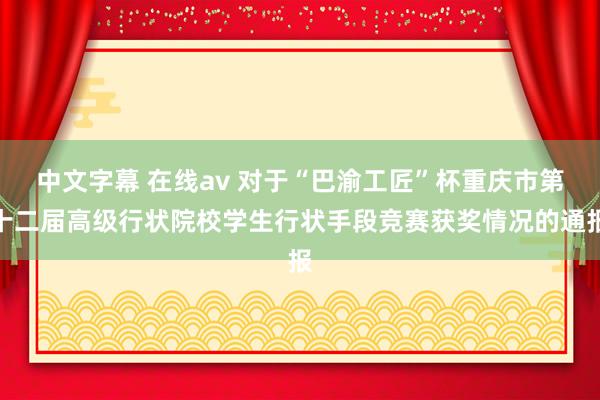 中文字幕 在线av 对于“巴渝工匠”杯重庆市第十二届高级行状院校学生行状手段竞赛获奖情况的通报