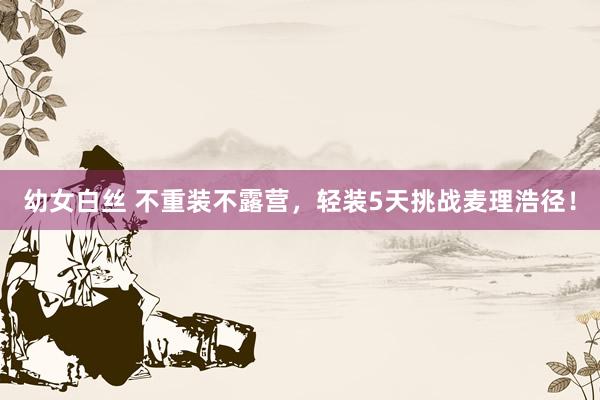 幼女白丝 不重装不露营，轻装5天挑战麦理浩径！