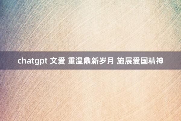 chatgpt 文爱 重温鼎新岁月 施展爱国精神