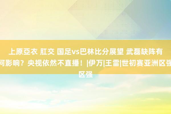 上原亞衣 肛交 国足vs巴林比分展望 武磊缺阵有何影响？央视依然不直播！|伊万|王雷|世初赛亚洲区强