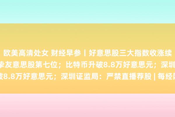 欧美高清处女 财经早参丨好意思股三大指数收涨续篡改高，特斯拉市值升挚友意思股第七位；比特币升破8.8万好意思元；深圳证监局：严禁直播荐股 | 每经网